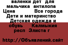 валенки дет. для мальчика  антилопа › Цена ­ 1 000 - Все города Дети и материнство » Детская одежда и обувь   . Калмыкия респ.,Элиста г.